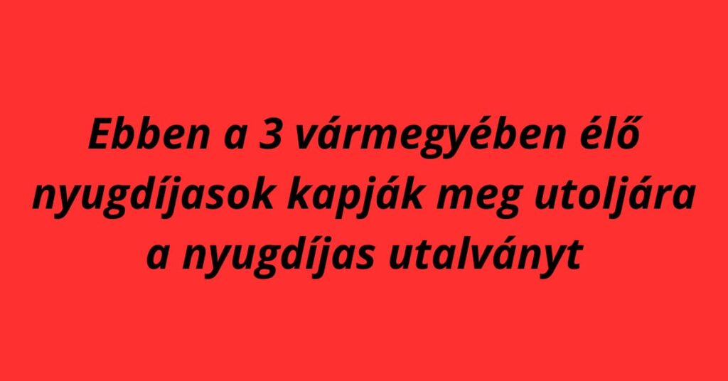 Ebben a 3 vármegyében élő nyugdíjasok kapják meg utoljára a nyugdíjas utalványt